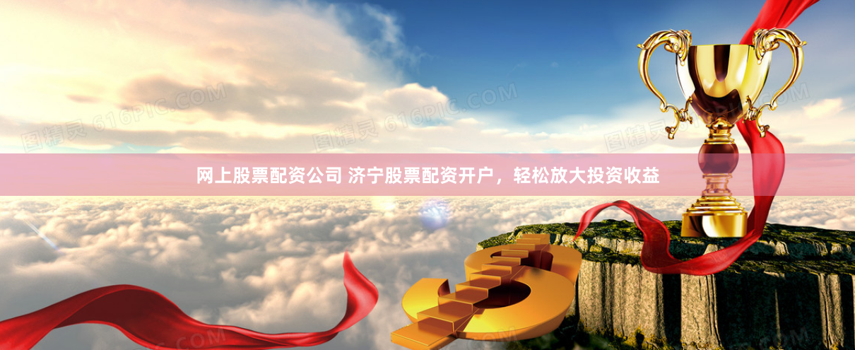 网上股票配资公司 济宁股票配资开户，轻松放大投资收益
