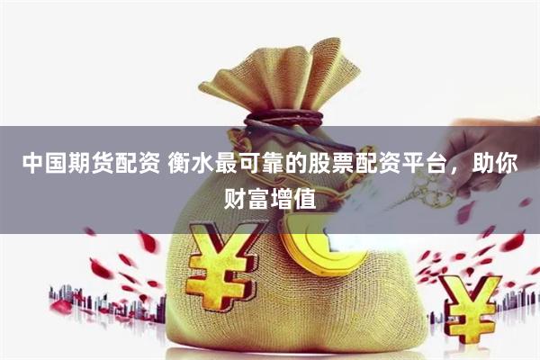 中国期货配资 衡水最可靠的股票配资平台，助你财富增值