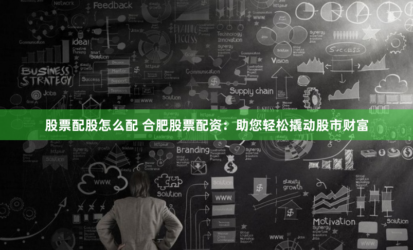 股票配股怎么配 合肥股票配资：助您轻松撬动股市财富