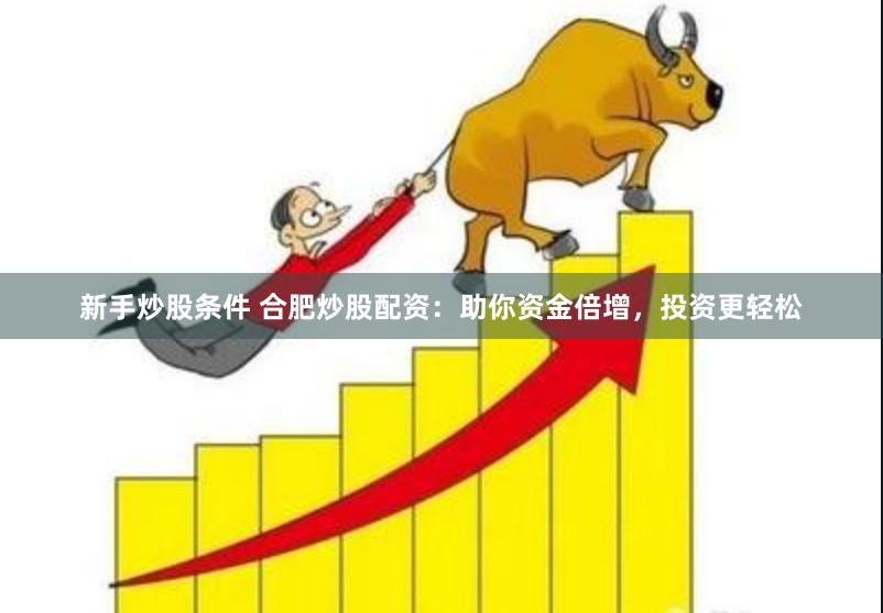 新手炒股条件 合肥炒股配资：助你资金倍增，投资更轻松