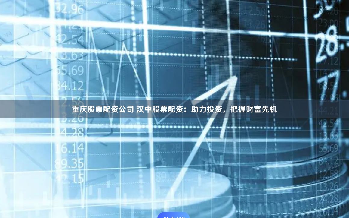 重庆股票配资公司 汉中股票配资：助力投资，把握财富先机