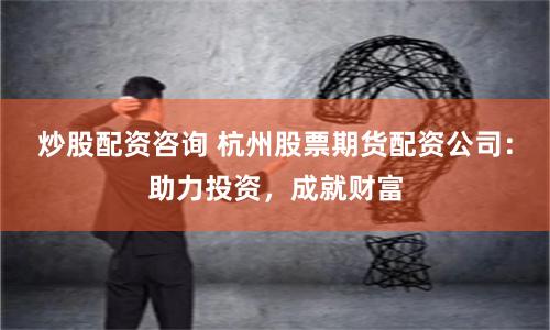 炒股配资咨询 杭州股票期货配资公司：助力投资，成就财富