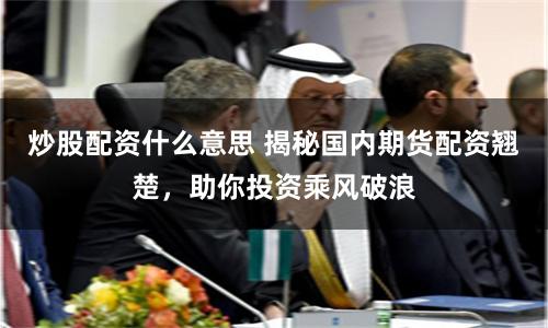 炒股配资什么意思 揭秘国内期货配资翘楚，助你投资乘风破浪