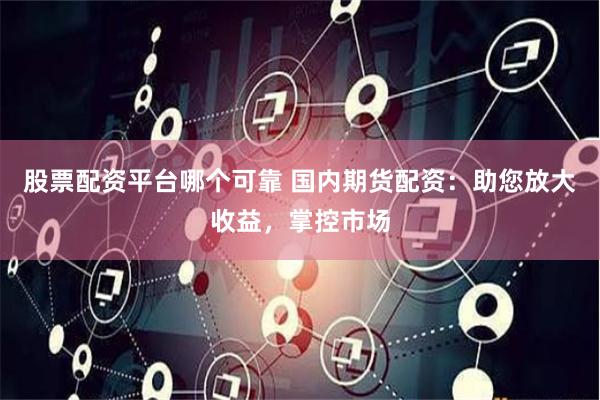 股票配资平台哪个可靠 国内期货配资：助您放大收益，掌控市场