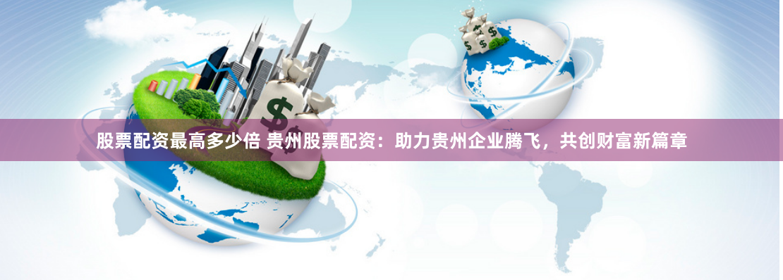 股票配资最高多少倍 贵州股票配资：助力贵州企业腾飞，共创财富新篇章