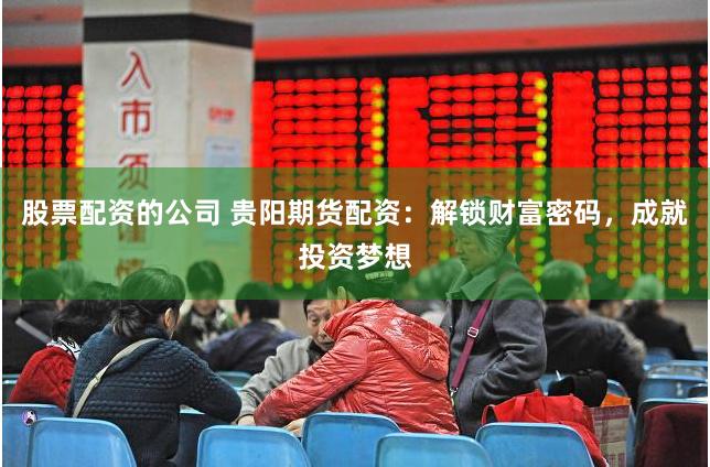 股票配资的公司 贵阳期货配资：解锁财富密码，成就投资梦想
