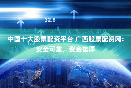 中国十大股票配资平台 广西股票配资网：安全可靠，资金雄厚