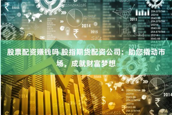 股票配资赚钱吗 股指期货配资公司：助您撬动市场，成就财富梦想