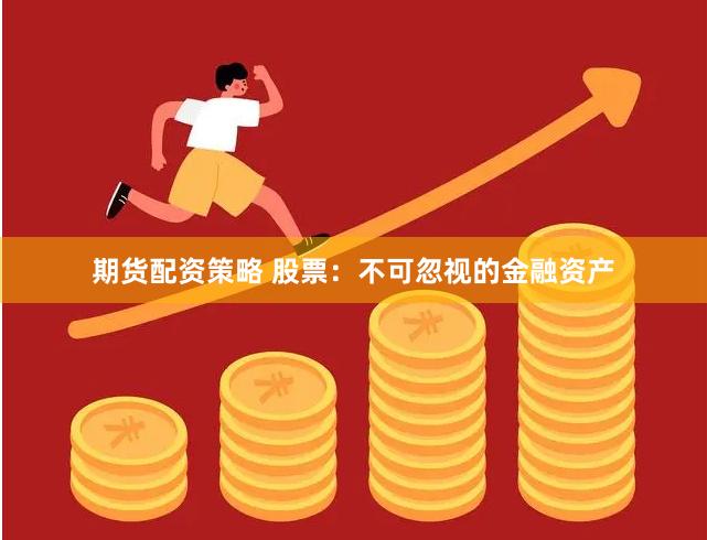 期货配资策略 股票：不可忽视的金融资产