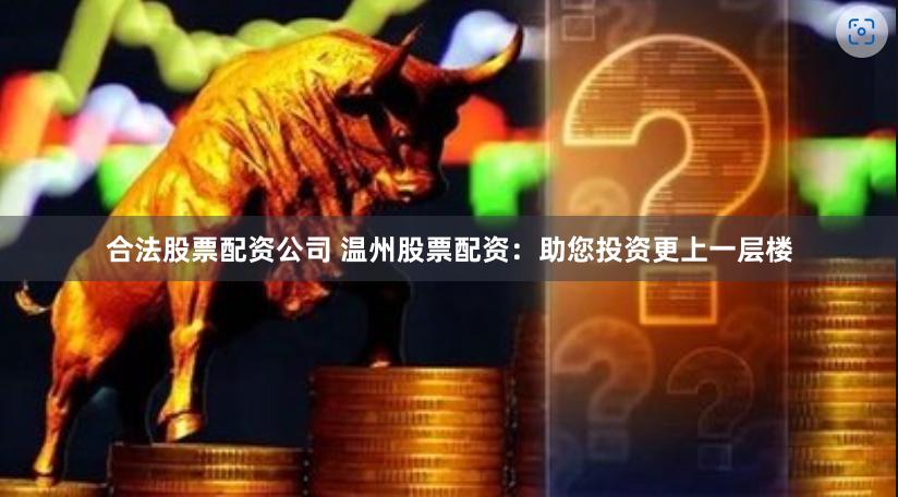 合法股票配资公司 温州股票配资：助您投资更上一层楼