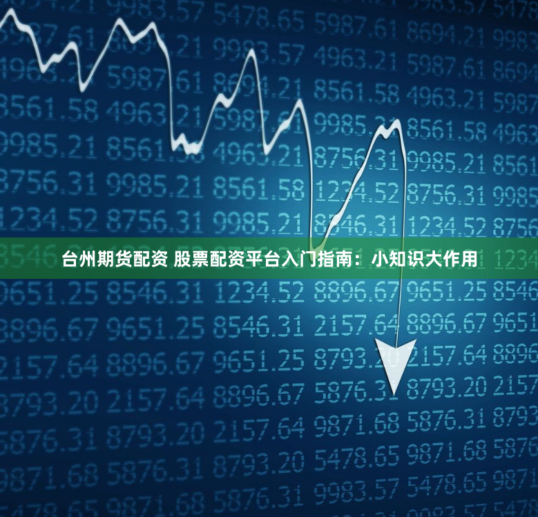 台州期货配资 股票配资平台入门指南：小知识大作用