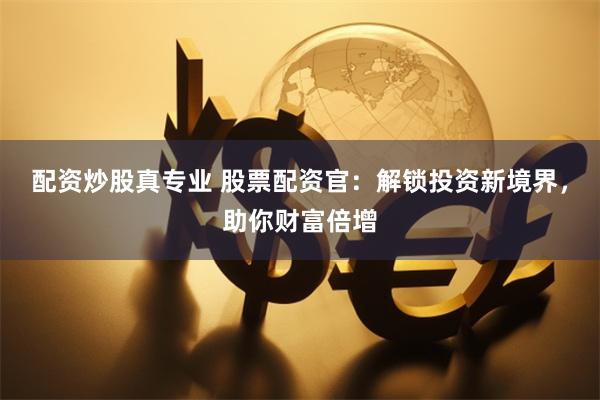 配资炒股真专业 股票配资官：解锁投资新境界，助你财富倍增