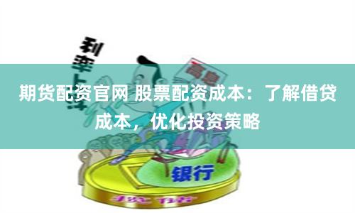 期货配资官网 股票配资成本：了解借贷成本，优化投资策略