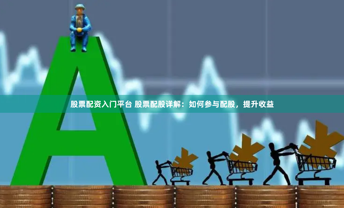 股票配资入门平台 股票配股详解：如何参与配股，提升收益