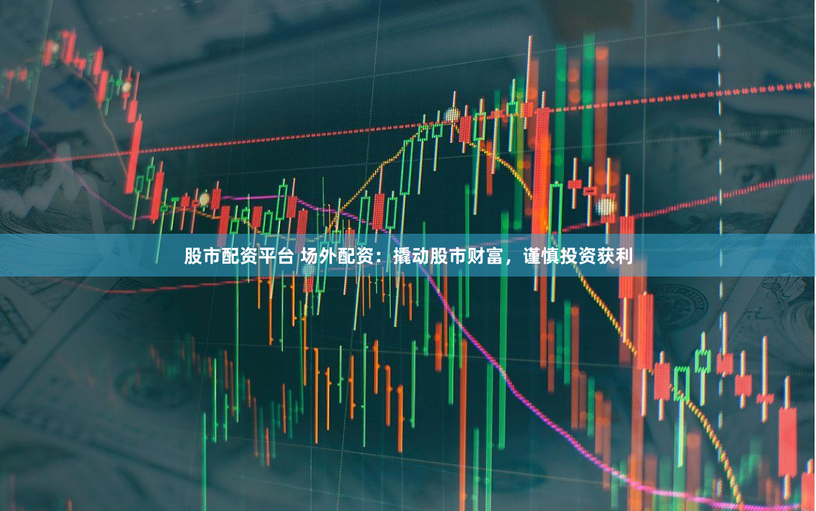股市配资平台 场外配资：撬动股市财富，谨慎投资获利