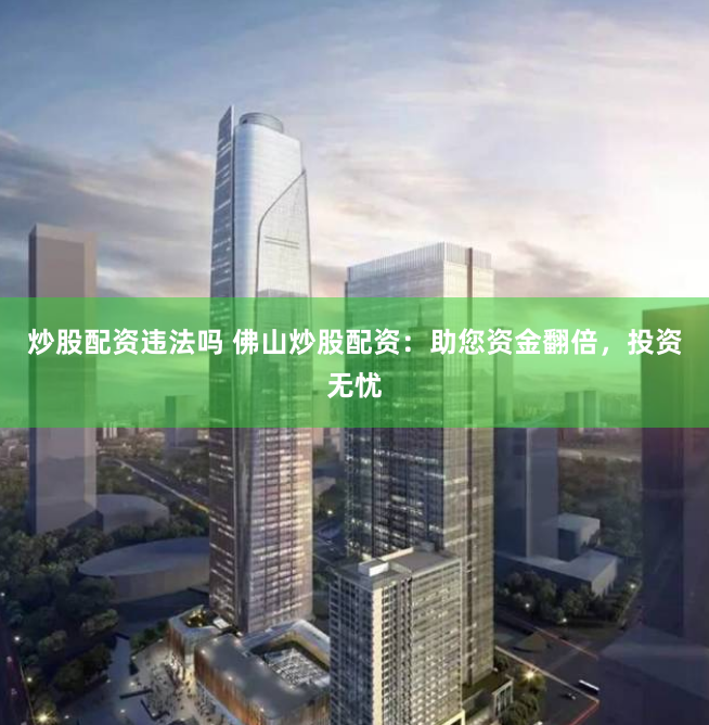 炒股配资违法吗 佛山炒股配资：助您资金翻倍，投资无忧