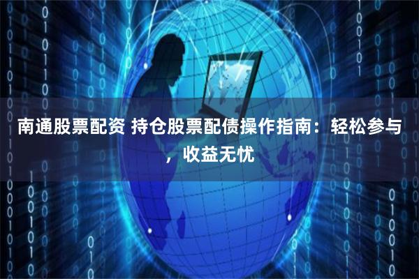 南通股票配资 持仓股票配债操作指南：轻松参与，收益无忧