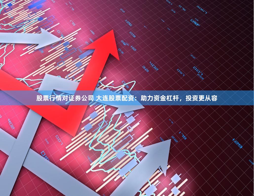 股票行情对证券公司 大连股票配资：助力资金杠杆，投资更从容