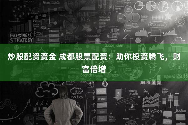 炒股配资资金 成都股票配资：助你投资腾飞，财富倍增