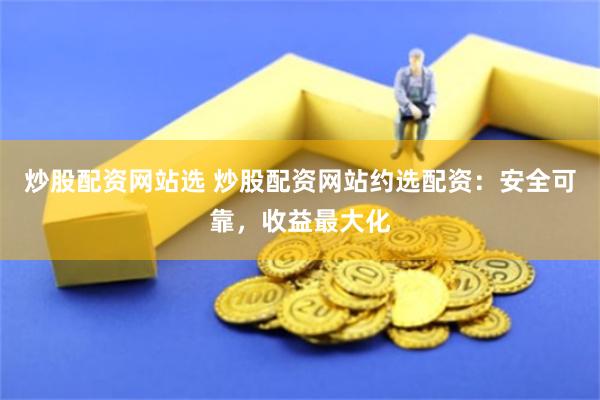 炒股配资网站选 炒股配资网站约选配资：安全可靠，收益最大化