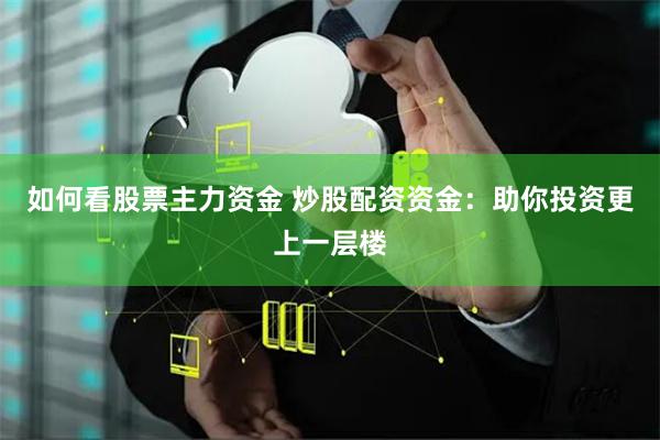 如何看股票主力资金 炒股配资资金：助你投资更上一层楼