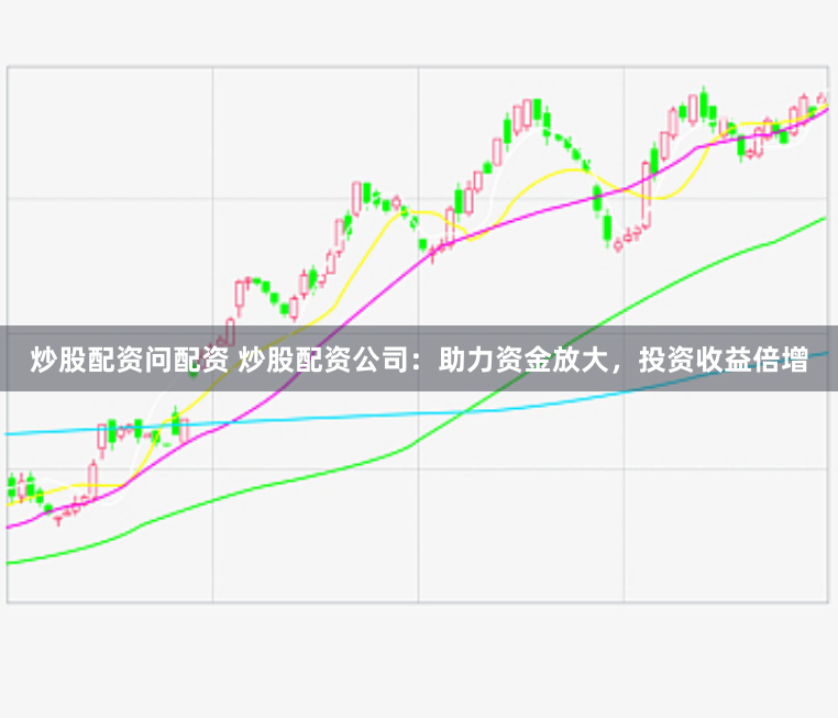 炒股配资问配资 炒股配资公司：助力资金放大，投资收益倍增