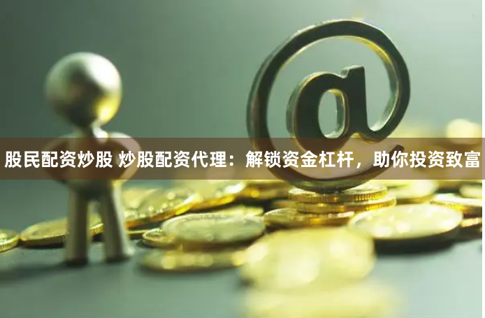 股民配资炒股 炒股配资代理：解锁资金杠杆，助你投资致富