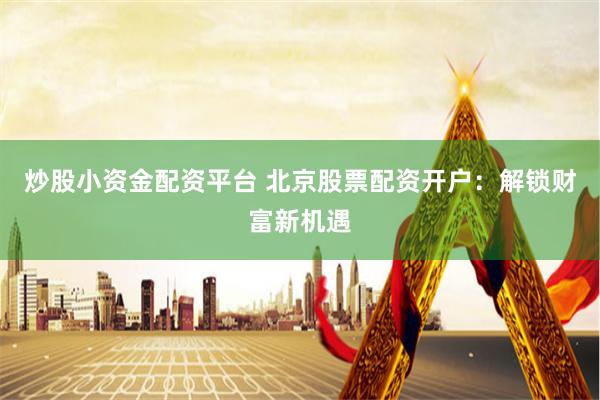 炒股小资金配资平台 北京股票配资开户：解锁财富新机遇