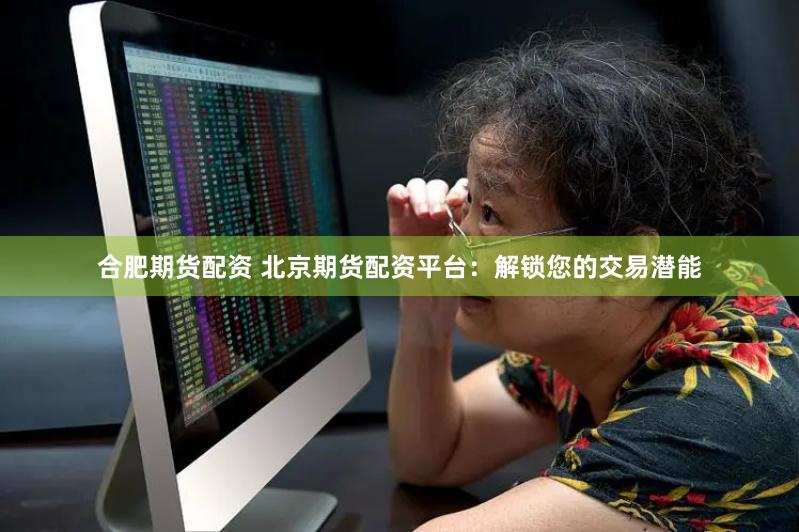合肥期货配资 北京期货配资平台：解锁您的交易潜能