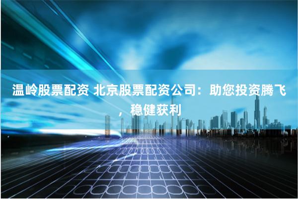 温岭股票配资 北京股票配资公司：助您投资腾飞，稳健获利