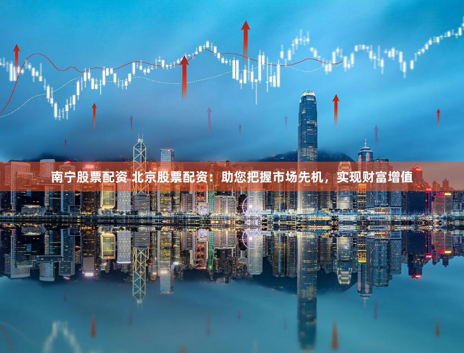 南宁股票配资 北京股票配资：助您把握市场先机，实现财富增值