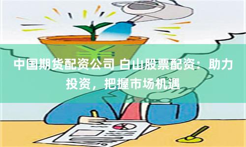 中国期货配资公司 白山股票配资：助力投资，把握市场机遇