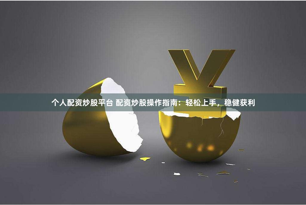 个人配资炒股平台 配资炒股操作指南：轻松上手，稳健获利