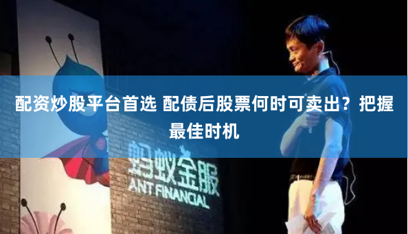 配资炒股平台首选 配债后股票何时可卖出？把握最佳时机