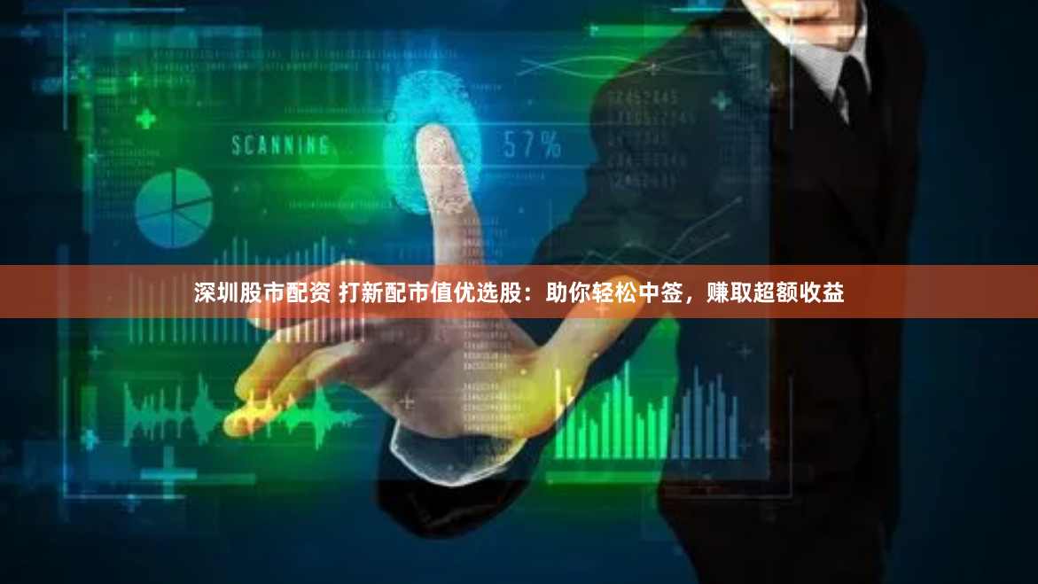 深圳股市配资 打新配市值优选股：助你轻松中签，赚取超额收益