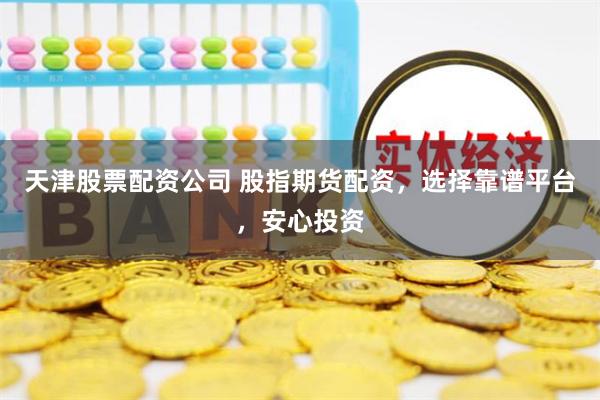 天津股票配资公司 股指期货配资，选择靠谱平台，安心投资