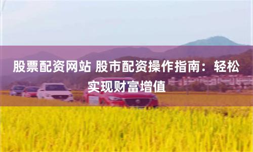 股票配资网站 股市配资操作指南：轻松实现财富增值