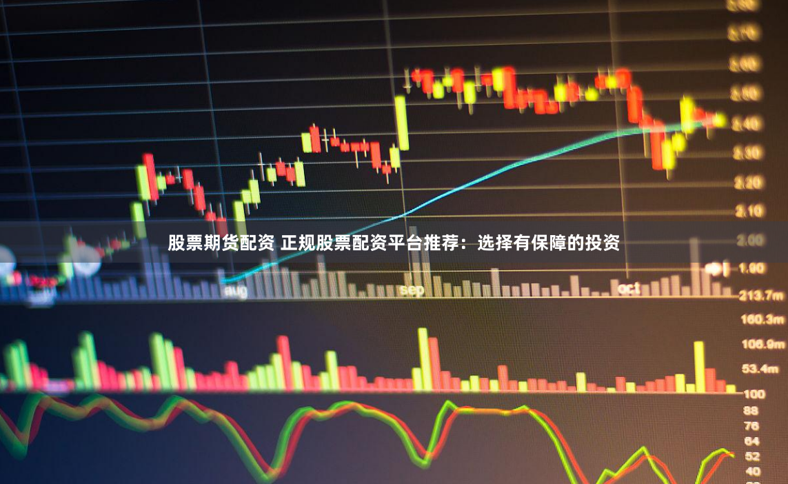 股票期货配资 正规股票配资平台推荐：选择有保障的投资