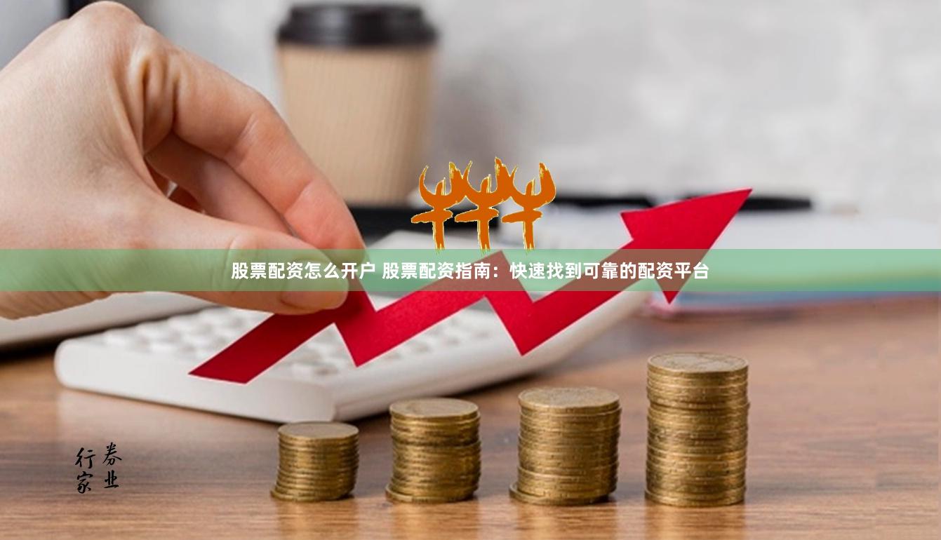 股票配资怎么开户 股票配资指南：快速找到可靠的配资平台