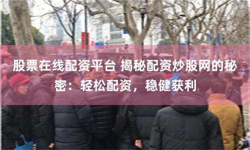 股票在线配资平台 揭秘配资炒股网的秘密：轻松配资，稳健获利