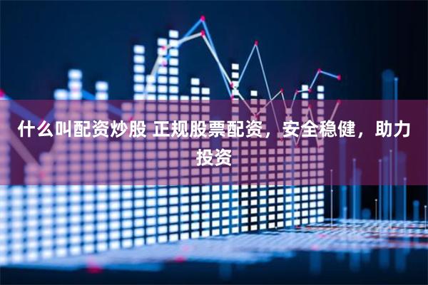 什么叫配资炒股 正规股票配资，安全稳健，助力投资