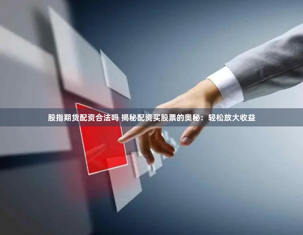股指期货配资合法吗 揭秘配资买股票的奥秘：轻松放大收益