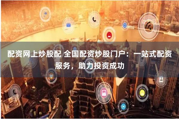 配资网上炒股配 全国配资炒股门户：一站式配资服务，助力投资成功