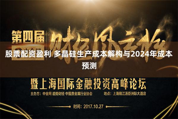 股票配资盈利 多晶硅生产成本解构与2024年成本预测
