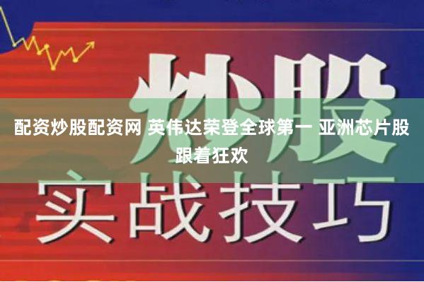 配资炒股配资网 英伟达荣登全球第一 亚洲芯片股跟着狂欢