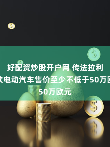 好配资炒股开户网 传法拉利首款电动汽车售价至少不低于50万欧元