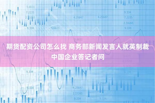 期货配资公司怎么找 商务部新闻发言人就英制裁中国企业答记者问