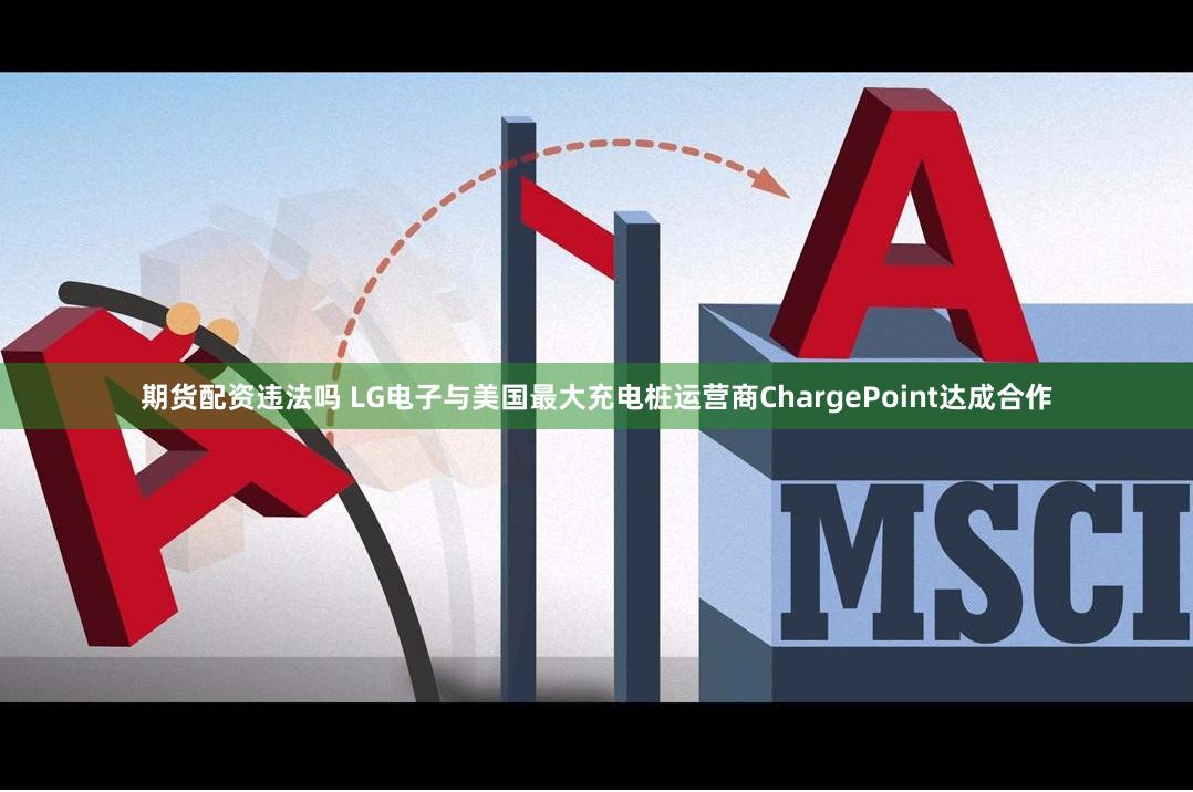 期货配资违法吗 LG电子与美国最大充电桩运营商ChargePoint达成合作