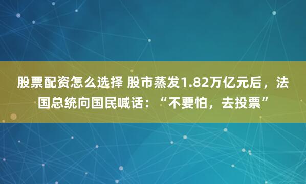 股票配资怎么选择 股市蒸发1.82万亿元后，法国总统向国民喊话：“不要怕，去投票”