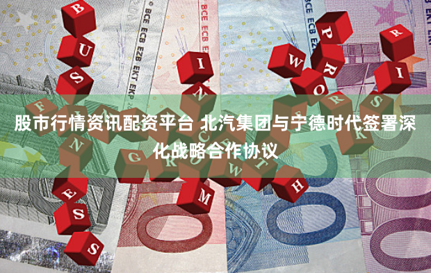 股市行情资讯配资平台 北汽集团与宁德时代签署深化战略合作协议